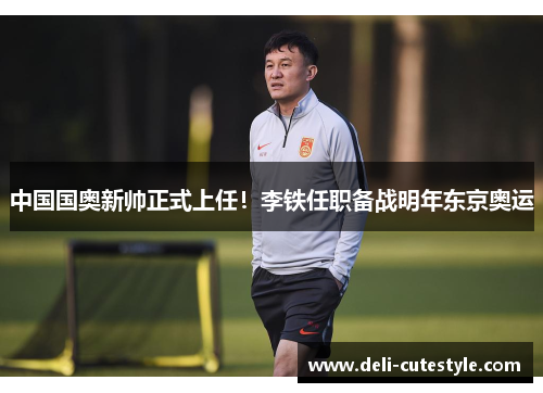 中国国奥新帅正式上任！李铁任职备战明年东京奥运