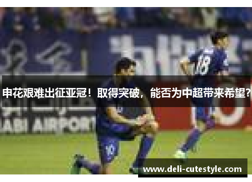 申花艰难出征亚冠！取得突破，能否为中超带来希望？