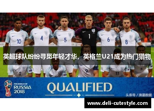 英超球队纷纷寻觅年轻才华，英格兰U21成为热门猎物